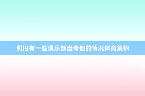 照旧有一些俱乐部盘考他的情况体育集锦