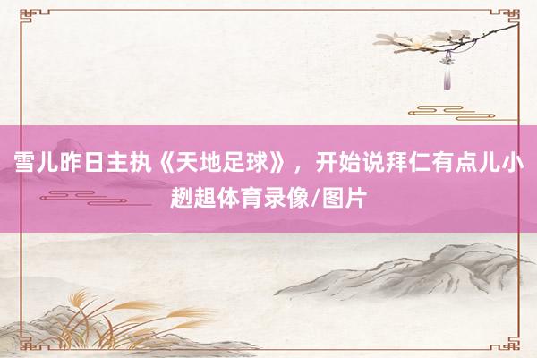 雪儿昨日主执《天地足球》，开始说拜仁有点儿小趔趄体育录像/图片