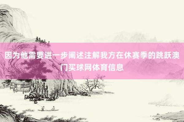 因为他需要进一步阐述注解我方在休赛季的跳跃澳门买球网体育信息