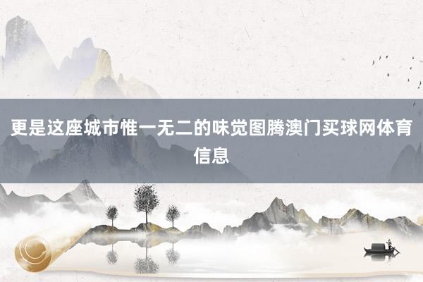 更是这座城市惟一无二的味觉图腾澳门买球网体育信息