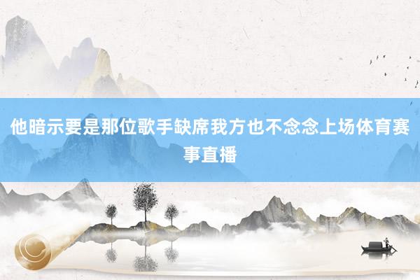 他暗示要是那位歌手缺席我方也不念念上场体育赛事直播