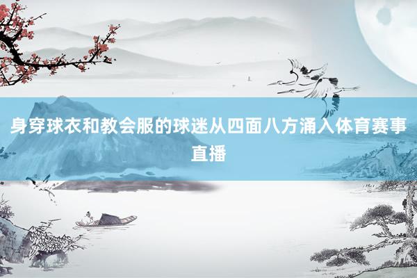 身穿球衣和教会服的球迷从四面八方涌入体育赛事直播