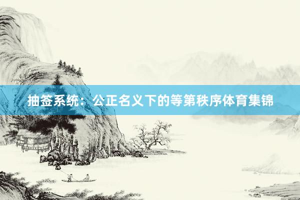 抽签系统：公正名义下的等第秩序体育集锦