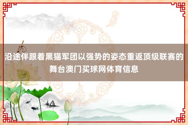 沿途伴跟着黑猫军团以强势的姿态重返顶级联赛的舞台澳门买球网体育信息