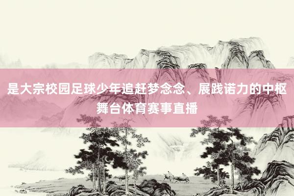 是大宗校园足球少年追赶梦念念、展践诺力的中枢舞台体育赛事直播