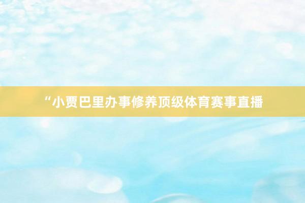 “小贾巴里办事修养顶级体育赛事直播
