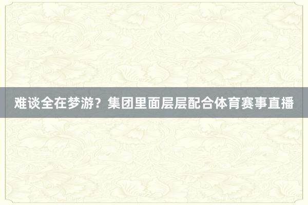 难谈全在梦游？集团里面层层配合体育赛事直播