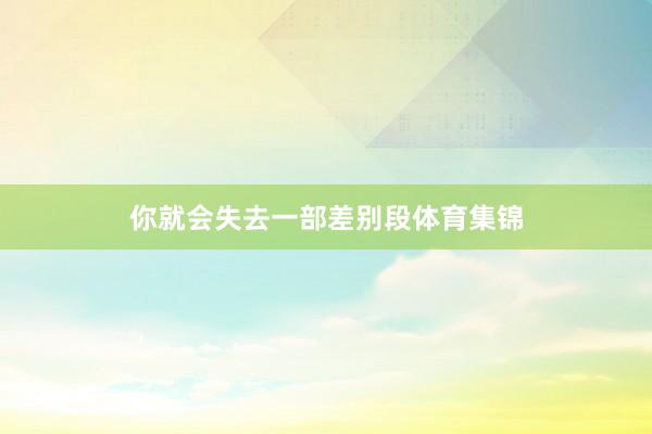 你就会失去一部差别段体育集锦