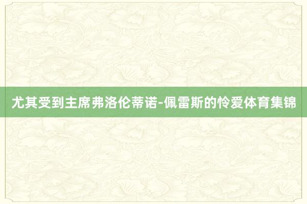 尤其受到主席弗洛伦蒂诺-佩雷斯的怜爱体育集锦