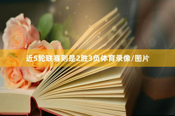 近5轮联赛则是2胜3负体育录像/图片