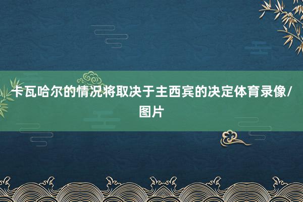 卡瓦哈尔的情况将取决于主西宾的决定体育录像/图片
