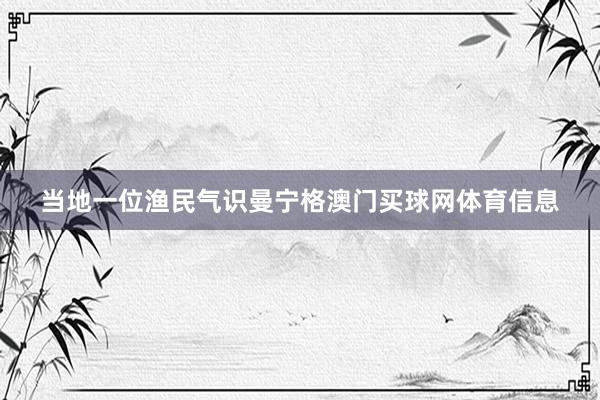 当地一位渔民气识曼宁格澳门买球网体育信息