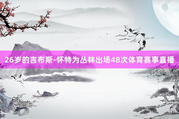 26岁的吉布斯-怀特为丛林出场48次体育赛事直播