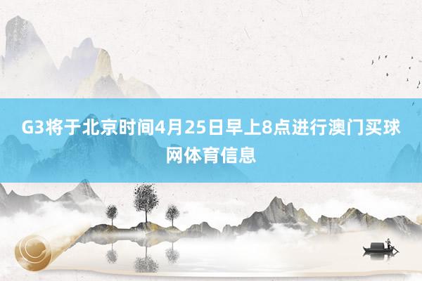 G3将于北京时间4月25日早上8点进行澳门买球网体育信息