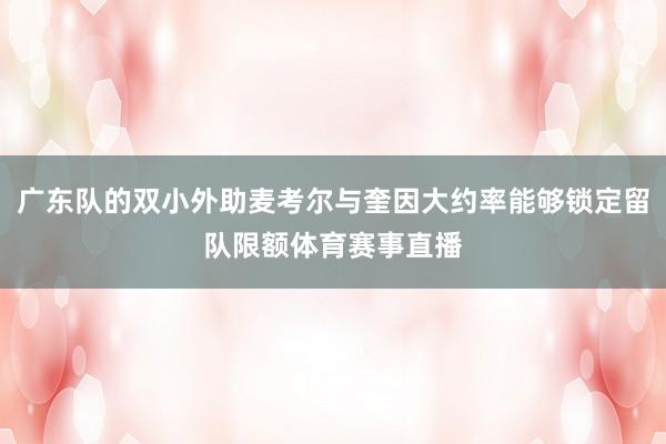 广东队的双小外助麦考尔与奎因大约率能够锁定留队限额体育赛事直播