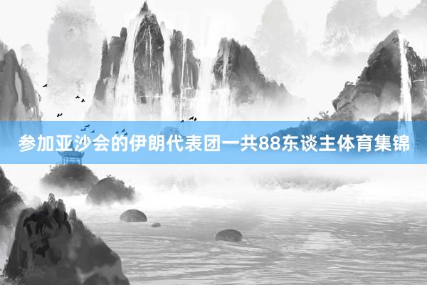 参加亚沙会的伊朗代表团一共88东谈主体育集锦