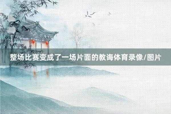 整场比赛变成了一场片面的教诲体育录像/图片