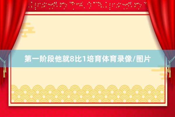第一阶段他就8比1培育体育录像/图片