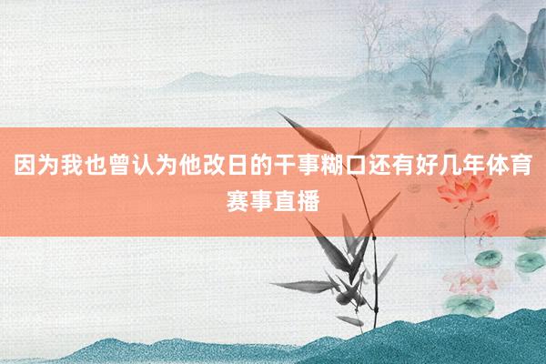 因为我也曾认为他改日的干事糊口还有好几年体育赛事直播