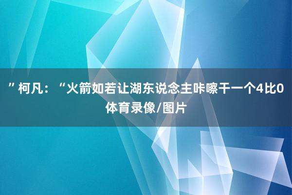”柯凡：“火箭如若让湖东说念主咔嚓干一个4比0体育录像/图片
