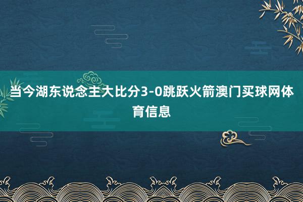 当今湖东说念主大比分3-0跳跃火箭澳门买球网体育信息