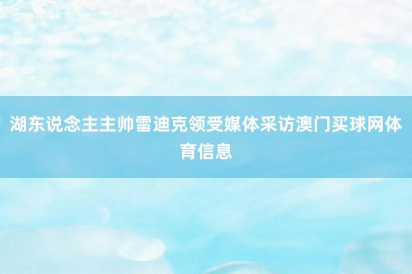湖东说念主主帅雷迪克领受媒体采访澳门买球网体育信息