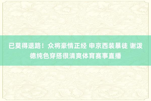 已莫得退路！众将豪情正经 申京西装暴徒 谢泼德纯色穿搭很清爽体育赛事直播