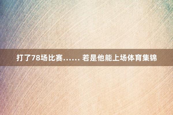 打了78场比赛…… 若是他能上场体育集锦