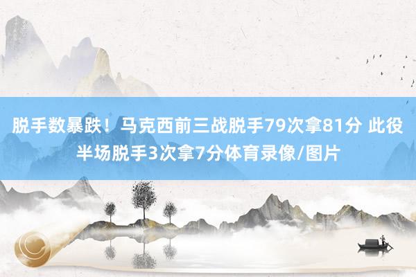 脱手数暴跌！马克西前三战脱手79次拿81分 此役半场脱手3次拿7分体育录像/图片