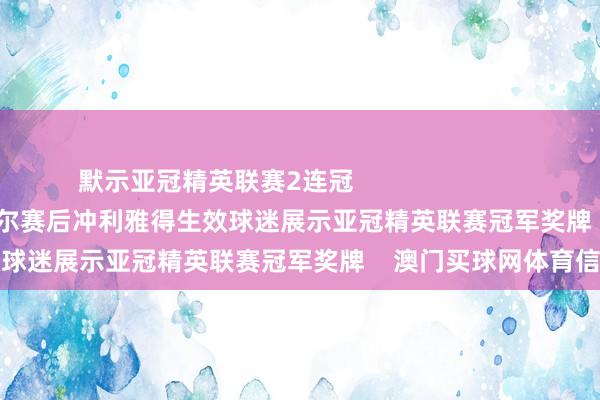 默示亚冠精英联赛2连冠                                                德米拉尔赛后冲利雅得生效球迷展示亚冠精英联赛冠军奖牌    澳门买球网体育信息