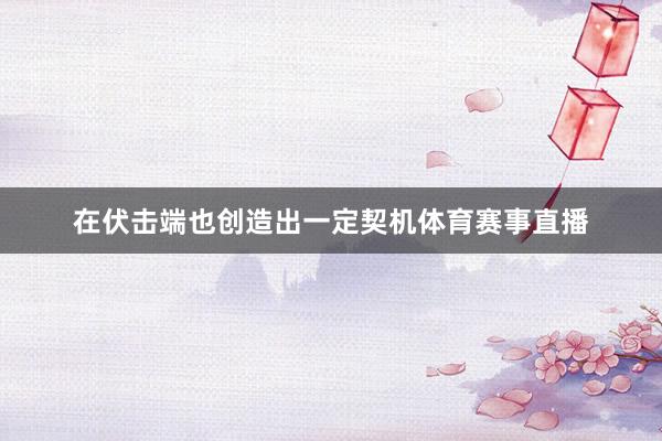 在伏击端也创造出一定契机体育赛事直播
