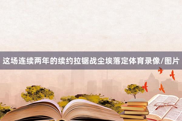 这场连续两年的续约拉锯战尘埃落定体育录像/图片