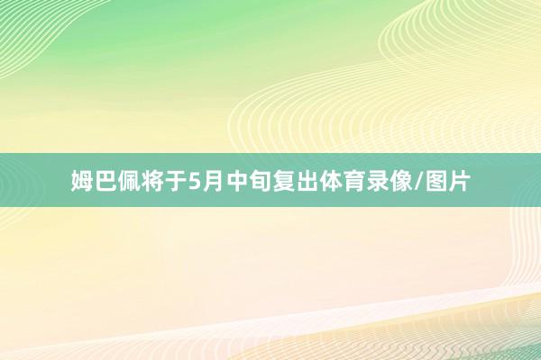 姆巴佩将于5月中旬复出体育录像/图片