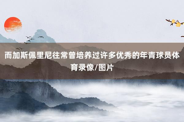 而加斯佩里尼往常曾培养过许多优秀的年青球员体育录像/图片