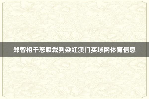 郑智相干怒喷裁判染红澳门买球网体育信息