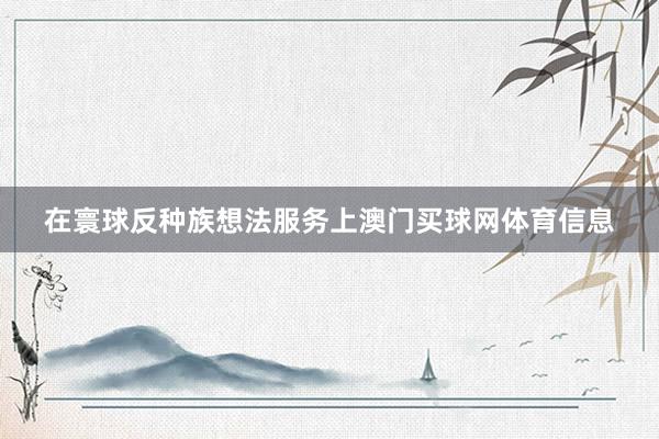 在寰球反种族想法服务上澳门买球网体育信息