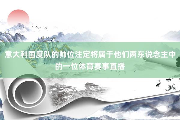 意大利国度队的帅位注定将属于他们两东说念主中的一位体育赛事直播