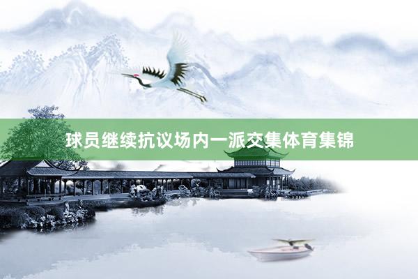 球员继续抗议场内一派交集体育集锦