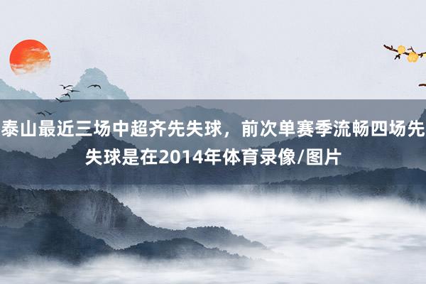 泰山最近三场中超齐先失球，前次单赛季流畅四场先失球是在2014年体育录像/图片