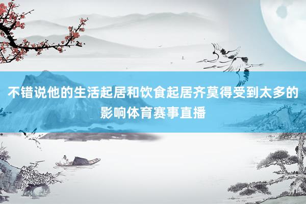 不错说他的生活起居和饮食起居齐莫得受到太多的影响体育赛事直播