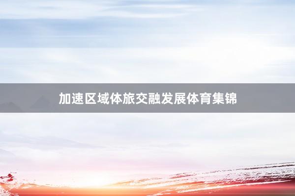 加速区域体旅交融发展体育集锦