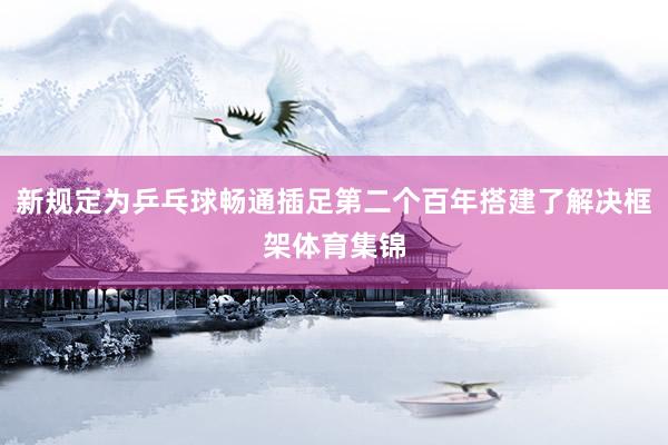 新规定为乒乓球畅通插足第二个百年搭建了解决框架体育集锦