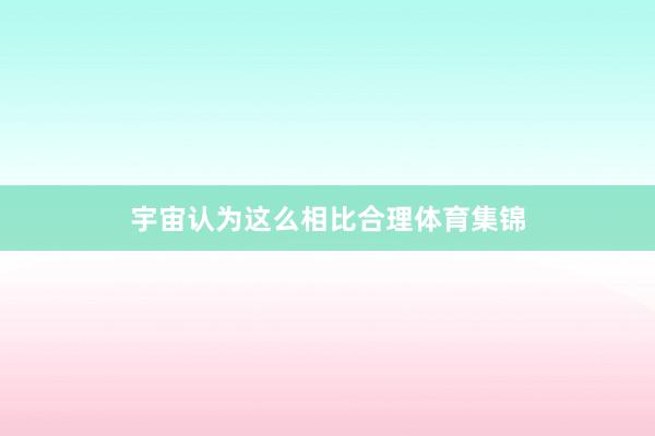 宇宙认为这么相比合理体育集锦