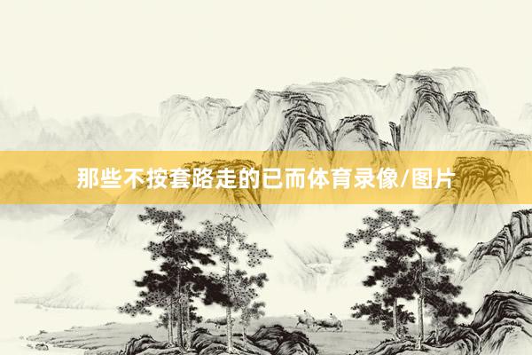 那些不按套路走的已而体育录像/图片