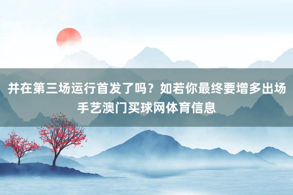 并在第三场运行首发了吗？如若你最终要增多出场手艺澳门买球网体育信息