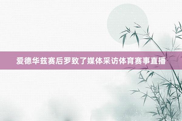 爱德华兹赛后罗致了媒体采访体育赛事直播