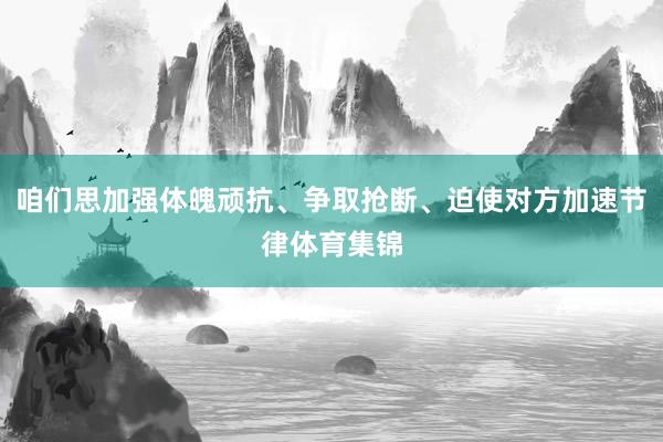咱们思加强体魄顽抗、争取抢断、迫使对方加速节律体育集锦
