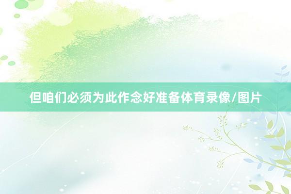 但咱们必须为此作念好准备体育录像/图片