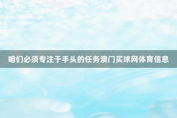 咱们必须专注于手头的任务澳门买球网体育信息
