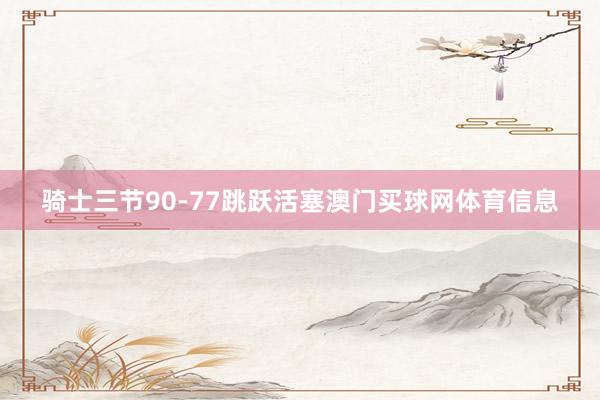 骑士三节90-77跳跃活塞澳门买球网体育信息